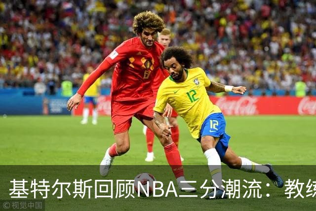 基特尔斯回顾NBA三分潮流：教练竟要求比尔投篮次数如此之高